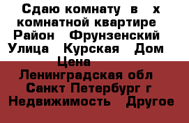 Сдаю комнату ,в 3-х комнатной квартире › Район ­ Фрунзенский › Улица ­ Курская › Дом ­ 5 › Цена ­ 15 000 - Ленинградская обл., Санкт-Петербург г. Недвижимость » Другое   